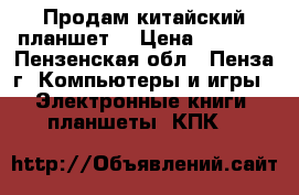 Продам китайский планшет. › Цена ­ 1 000 - Пензенская обл., Пенза г. Компьютеры и игры » Электронные книги, планшеты, КПК   